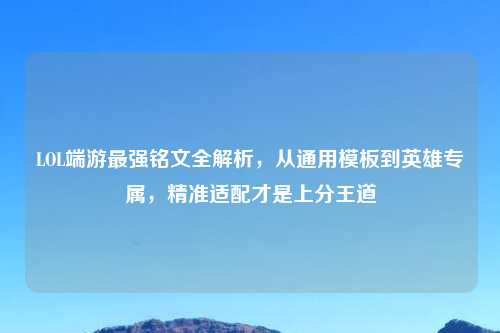 LOL端游最强铭文全解析，从通用模板到英雄专属，精准适配才是上分王道