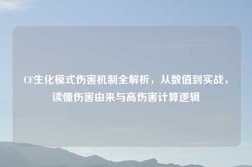 CF生化模式伤害机制全解析，从数值到实战，读懂伤害由来与高伤害计算逻辑