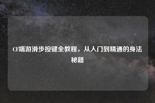 CF端游滑步按键全教程，从入门到精通的身法秘籍