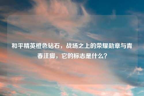 和平精英橙色钻石，战场之上的荣耀勋章与青春注脚，它的标志是什么？