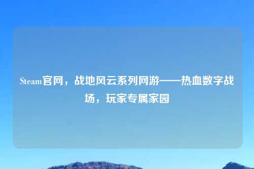 Steam官网，战地风云系列网游——热血数字战场，玩家专属家园