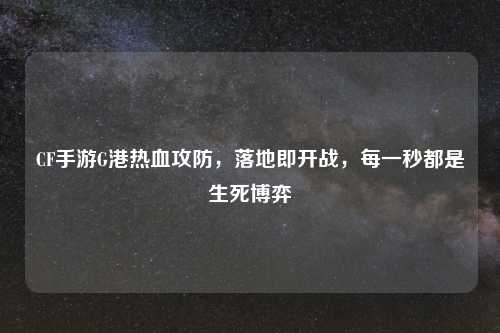 CF手游G港热血攻防，落地即开战，每一秒都是生死博弈