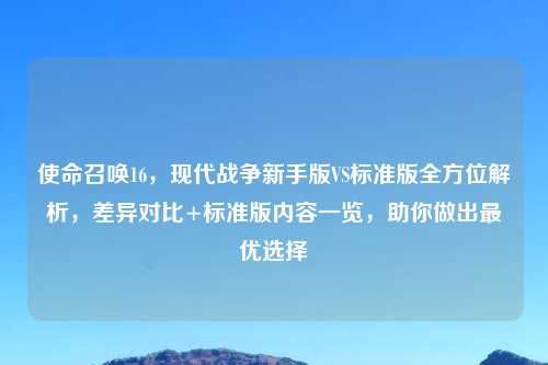 使命召唤16，现代战争新手版VS标准版全方位解析，差异对比+标准版内容一览，助你做出更优选择