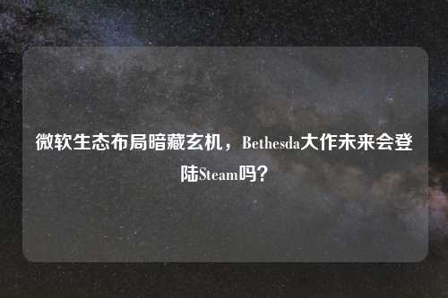 微软生态布局暗藏玄机，Bethesda大作未来会登陆Steam吗？