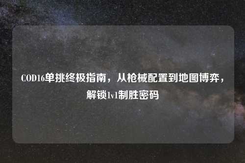COD16单挑终极指南，从枪械配置到地图博弈，解锁1v1制胜密码