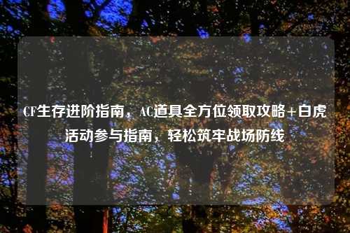 CF生存进阶指南，AC道具全方位领取攻略+白虎活动参与指南，轻松筑牢战场防线