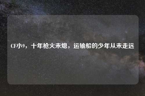 CF小9，十年枪火未熄，运输船的少年从未走远