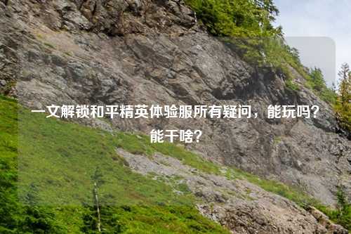 一文解锁和平精英体验服所有疑问，能玩吗？能干啥？
