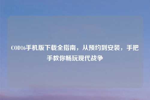 COD16手机版下载全指南，从预约到安装，手把手教你畅玩现代战争