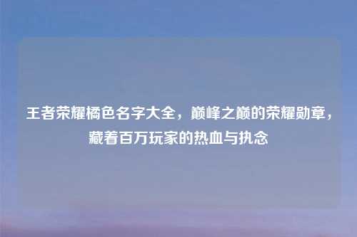 王者荣耀橘色名字大全，巅峰之巅的荣耀勋章，藏着百万玩家的热血与执念