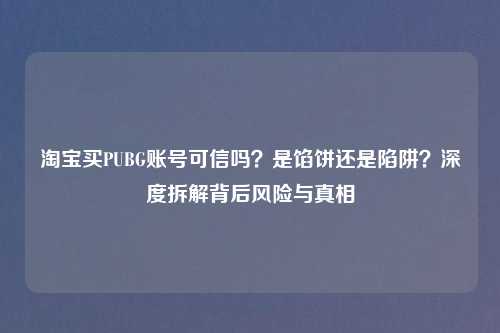      买PUBG账号可信吗？是馅饼还是陷阱？深度拆解背后风险与真相