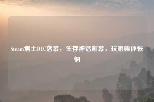 Steam焦土DLC落幕，生存神话谢幕，玩家集体怅惘