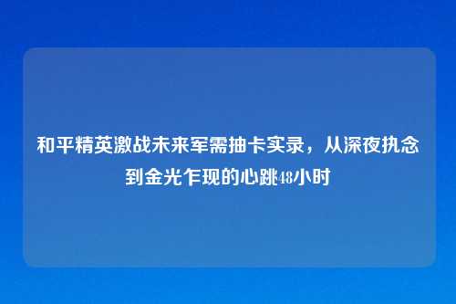 和平精英激战未来军需抽卡实录，从深夜执念到金光乍现的心跳48小时