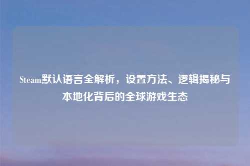 Steam默认语言全解析，设置     、逻辑揭秘与本地化背后的全球游戏生态