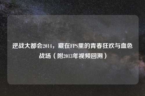 逆战大都会2014，藏在FPS里的青春狂欢与血色战场（附2013年视频回溯）