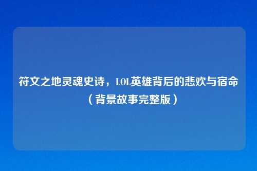 符文之地灵魂史诗，LOL英雄背后的悲欢与宿命（背景故事完整版）