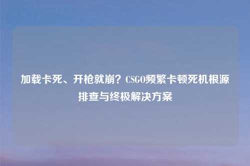 加载卡死、开枪就崩？CSGO频繁卡顿死机根源排查与终极解决方案