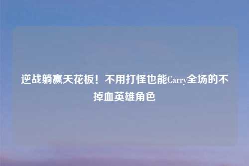 逆战躺赢天花板！不用打怪也能Carry全场的不掉血英雄角色