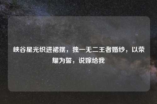 峡谷星光织进裙摆，独一无二王者婚纱，以荣耀为誓，说嫁给我