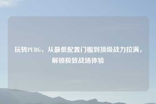 玩转PUBG，从更低配置门槛到顶级战力拉满，解锁极致战场体验
