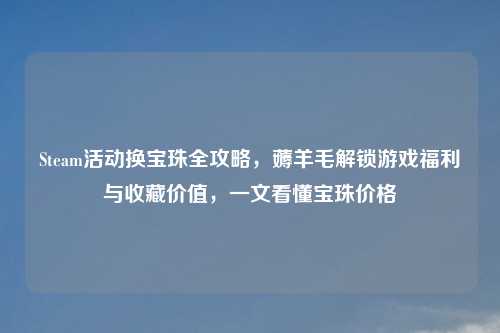 Steam活动换宝珠全攻略，薅羊毛解锁游戏福利与收藏价值，一文看懂宝珠价格