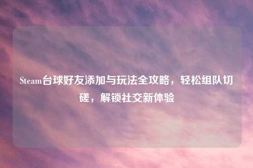 Steam台球好友添加与玩法全攻略，轻松组队切磋，解锁社交新体验