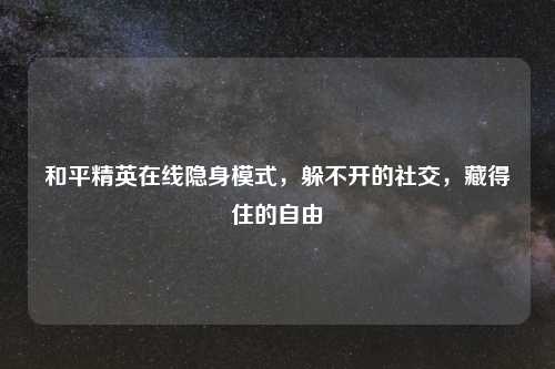 和平精英在线隐身模式，躲不开的社交，藏得住的自由