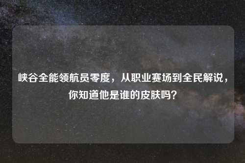 峡谷全能领航员零度，从职业赛场到全民解说，你知道他是谁的皮肤吗？