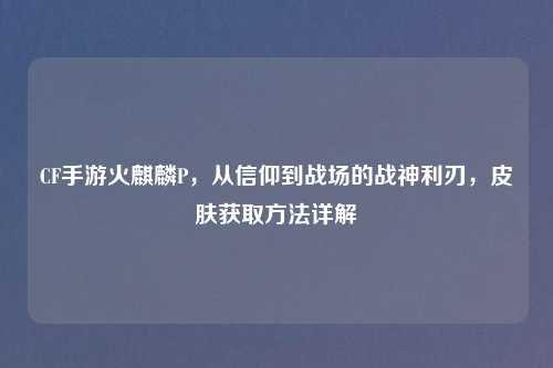 CF手游火麒麟P，从信仰到战场的战神利刃，皮肤获取     详解