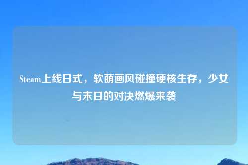 Steam上线日式，软萌画风碰撞硬核生存，少女与末日的对决燃爆来袭