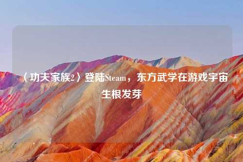 〈功夫家族2〉登陆Steam,东方武学在游戏宇宙生根发芽