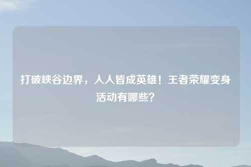 打破峡谷边界，人人皆成英雄！王者荣耀变身活动有哪些？