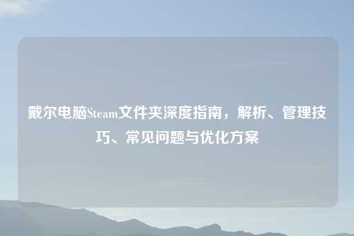 戴尔电脑Steam文件夹深度指南，解析、管理技巧、常见问题与优化方案