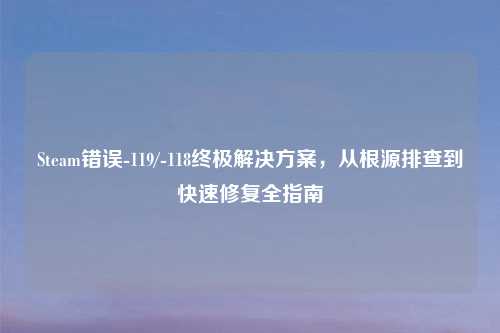 Steam错误-119/-118终极解决方案，从根源排查到快速修复全指南