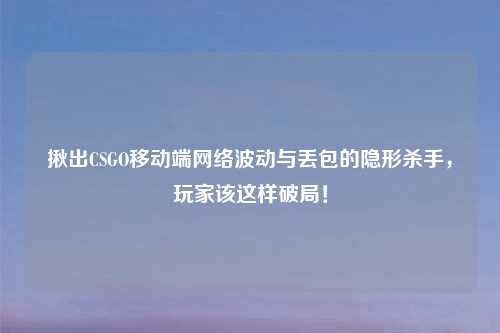 揪出CSGO移动端     波动与丢包的隐形杀手，玩家该这样破局！