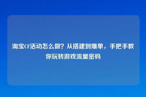 CF活动怎么做?从搭建到爆单,手把手教你玩转游戏流量密码