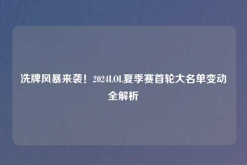 洗牌风暴来袭！2024LOL夏季赛首轮大名单变动全解析