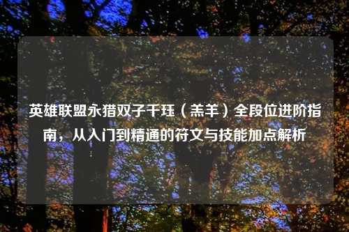 英雄联盟永猎双子千珏（羔羊）全段位进阶指南，从入门到精通的符文与技能加点解析