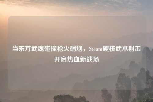 当东方武魂碰撞枪火硝烟，Steam硬核武术射击开启热血新战场