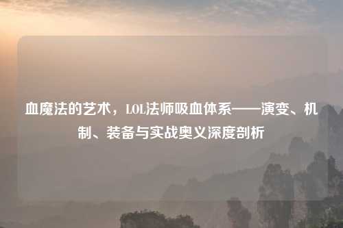 血魔法的艺术，LOL法师吸血体系——演变、机制、装备与实战奥义深度剖析