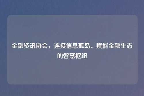 金融资讯协会，连接信息孤岛、赋能金融生态的智慧枢纽