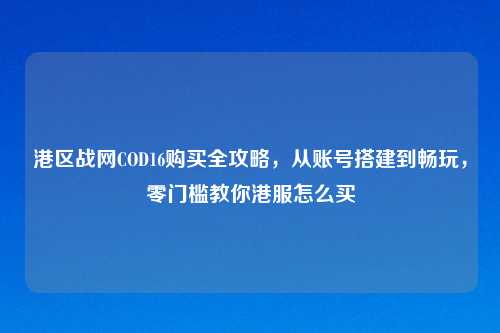 港区战网COD16购买全攻略，从账号搭建到畅玩，零门槛教你港服怎么买