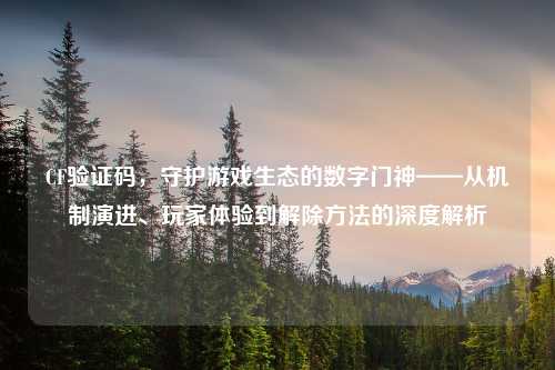 CF验证码，守护游戏生态的数字门神——从机制演进、玩家体验到解除     的深度解析