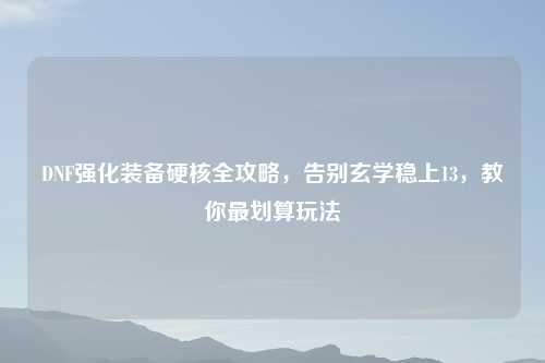 DNF强化装备硬核全攻略，告别玄学稳上13，教你最划算玩法