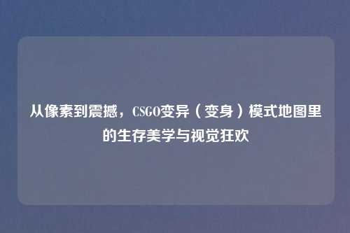 从像素到震撼，CSGO变异（变身）模式地图里的生存美学与视觉狂欢