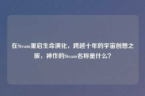 在Steam重启生命演化，跨越十年的宇宙创想之旅，神作的Steam名称是什么？