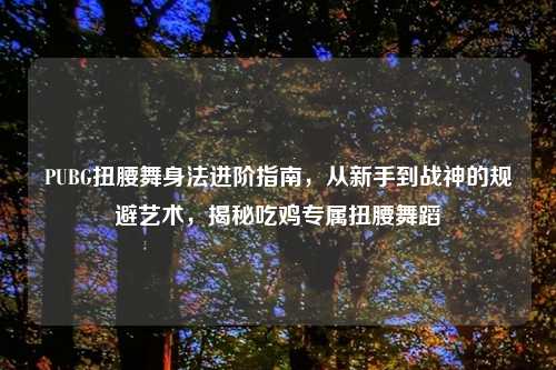 PUBG扭腰舞身法进阶指南，从新手到战神的规避艺术，揭秘吃鸡专属扭腰舞蹈
