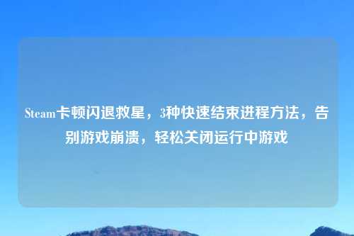 Steam卡顿闪退救星，3种快速结束进程     ，告别游戏崩溃，轻松关闭运行中游戏