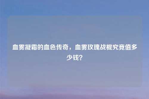 血雾凝霜的血色传奇，血雾玫瑰战棍究竟值多少钱？