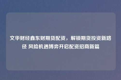 文华财经鑫东财期货配资，解锁期货投资新路径 风险机遇博弈开启配资招商新篇